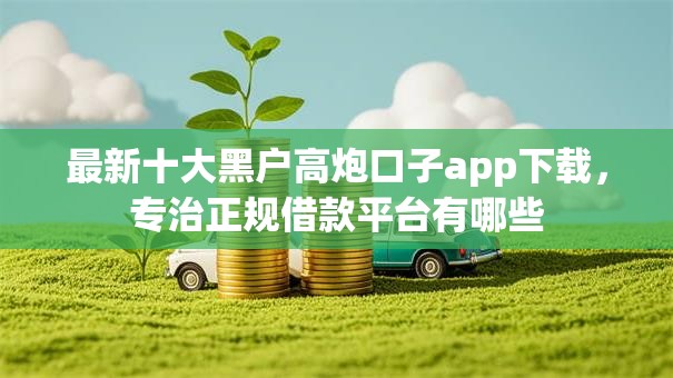 最新十大黑户高炮口子app下载,专治正规借款平台有哪些 最新十大黑户高炮口子app下载,专治正规借款平台有哪些