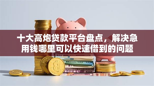 十大高炮贷款平台盘点，解决急用钱哪里可以快速借到的问题