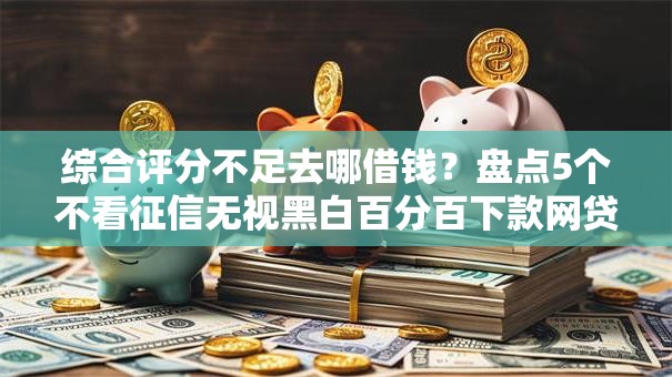 综合评分不足去哪借钱?盘点5个不看征信无视黑白百分百下款网贷平台给你参考 综合评分不足去哪借钱?盘点5个不看征信无视黑白百分百下款网贷平台给你参考