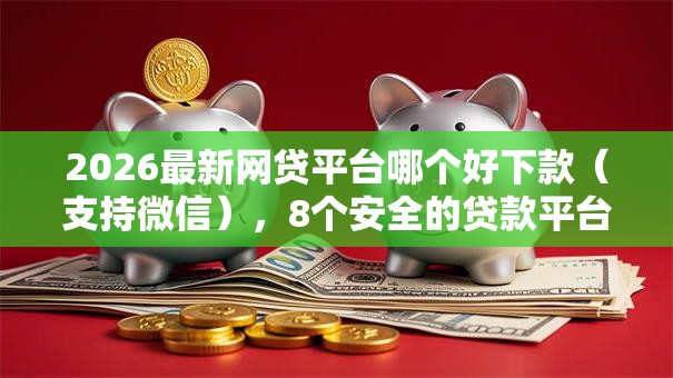 2026最新网贷平台哪个好下款(支持微信),8个安全的贷款平台无私分享 2026最新网贷平台哪个好下款(支持微信),8个安全的贷款平台无私分享