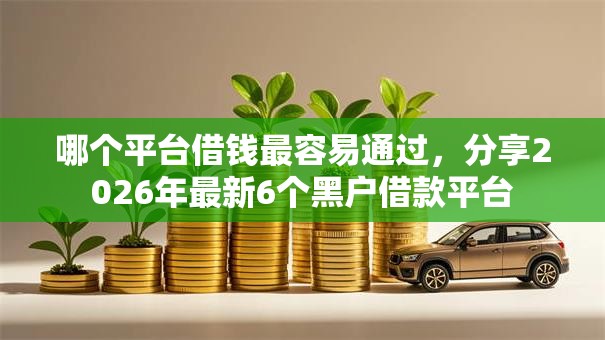 哪个平台借钱最容易通过，分享2026年最新6个黑户借款平台