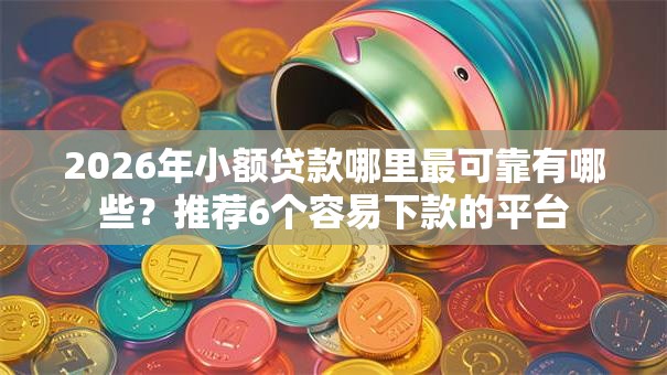 2026年小额贷款哪里最可靠有哪些?推荐6个容易下款的平台 2026年小额贷款哪里最可靠有哪些?推荐6个容易下款的平台