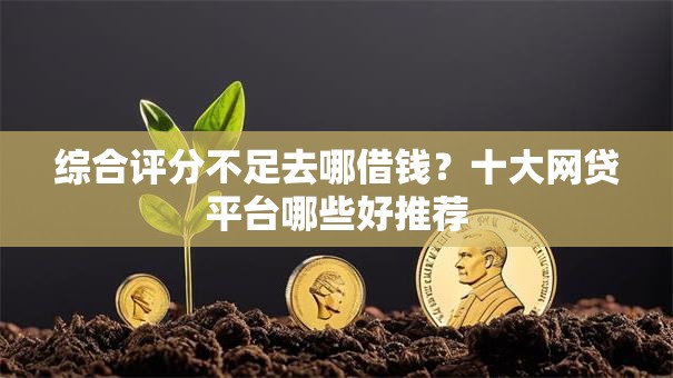 综合评分不足去哪借钱?十大网贷平台哪些好推荐 综合评分不足去哪借钱?十大网贷平台哪些好推荐