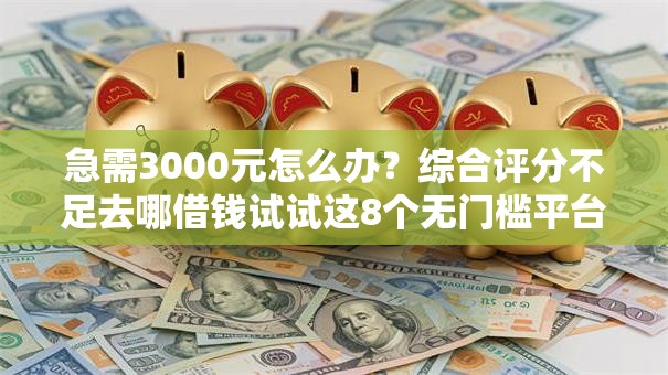 急需3000元怎么办?综合评分不足去哪借钱试试这8个无门槛平台 急需3000元怎么办?综合评分不足去哪借钱试试这8个无门槛平台