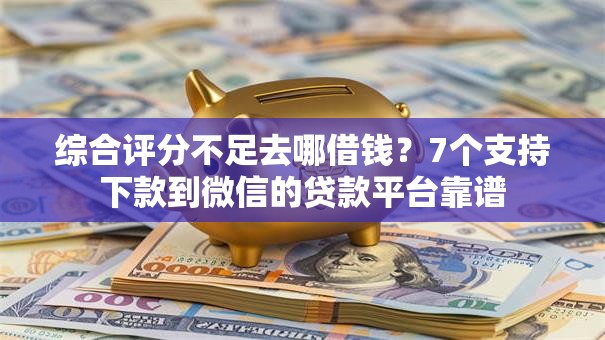 综合评分不足去哪借钱？7个支持下款到微信的贷款平台靠谱