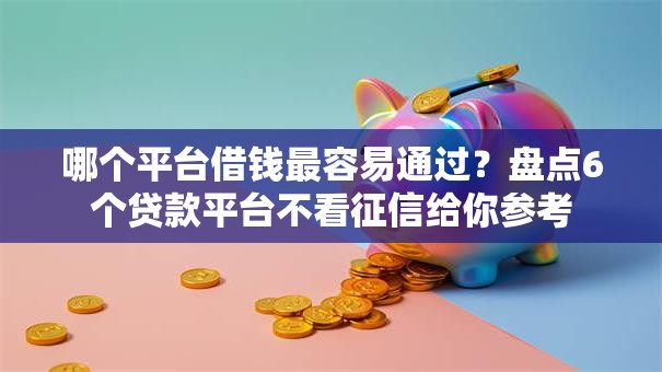 哪个平台借钱最容易通过?盘点6个贷款平台不看征信给你参考 哪个平台借钱最容易通过?盘点6个贷款平台不看征信给你参考