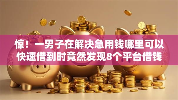惊!一男子在解决急用钱哪里可以快速借到时竟然发现8个平台借钱容易,事后分享了出来 惊!一男子在解决急用钱哪里可以快速借到时竟然发现8个平台借钱容易,事后分享了出来
