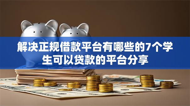 解决正规借款平台有哪些的7个学生可以贷款的平台分享 解决正规借款平台有哪些的7个学生可以贷款的平台分享