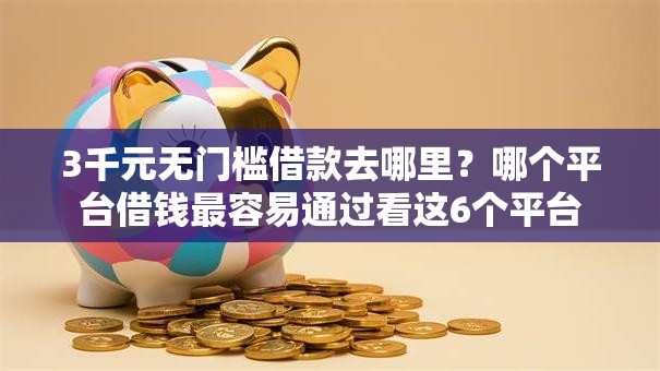3千元无门槛借款去哪里?哪个平台借钱最容易通过看这6个平台 3千元无门槛借款去哪里?哪个平台借钱最容易通过看这6个平台