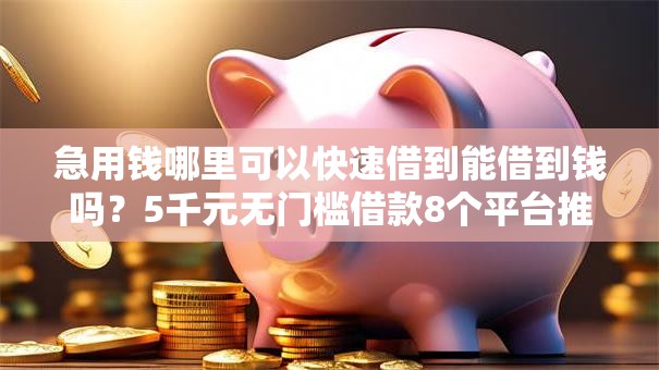 急用钱哪里可以快速借到能借到钱吗?5千元无门槛借款8个平台推荐 急用钱哪里可以快速借到能借到钱吗?5千元无门槛借款8个平台推荐