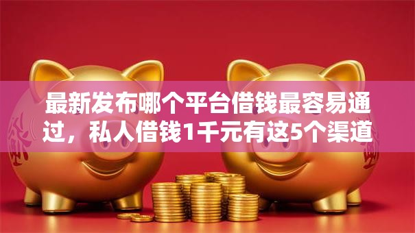最新发布哪个平台借钱最容易通过,私人借钱1千元有这5个渠道 最新发布哪个平台借钱最容易通过,私人借钱1千元有这5个渠道