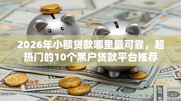 2026年小额贷款哪里最可靠,超热门的10个黑户贷款平台推荐 2026年小额贷款哪里最可靠,超热门的10个黑户贷款平台推荐