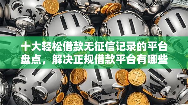 十大轻松借款无征信记录的平台盘点，解决正规借款平台有哪些的问题