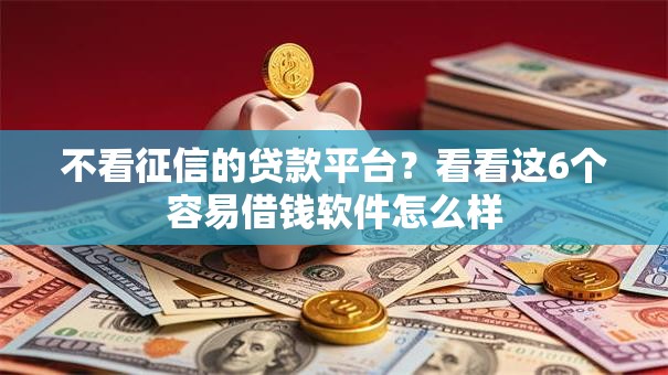 不看征信的贷款平台?看看这6个容易借钱软件怎么样 不看征信的贷款平台?看看这6个容易借钱软件怎么样