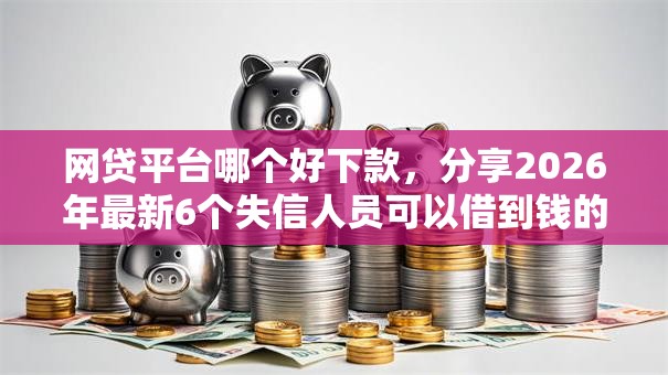 网贷平台哪个好下款,分享2026年最新6个失信人员可以借到钱的软件 网贷平台哪个好下款,分享2026年最新6个失信人员可以借到钱的软件
