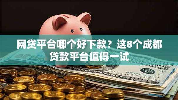 网贷平台哪个好下款?这8个成都贷款平台值得一试 网贷平台哪个好下款?这8个成都贷款平台值得一试