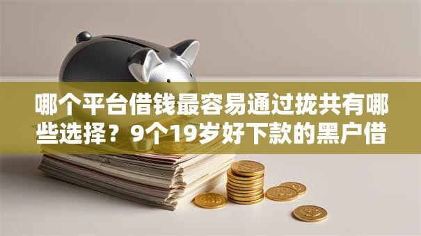 哪个平台借钱最容易通过拢共有哪些选择?9个19岁好下款的黑户借钱平台详解 哪个平台借钱最容易通过拢共有哪些选择?9个19岁好下款的黑户借钱平台详解
