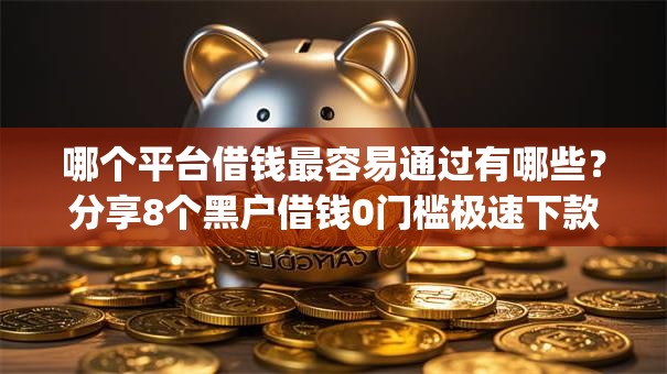 哪个平台借钱最容易通过有哪些?分享8个黑户借钱0门槛极速下款app 哪个平台借钱最容易通过有哪些?分享8个黑户借钱0门槛极速下款app