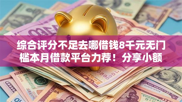 综合评分不足去哪借钱8千元无门槛本月借款平台力荐！分享小额网贷口子8千元无门槛借款