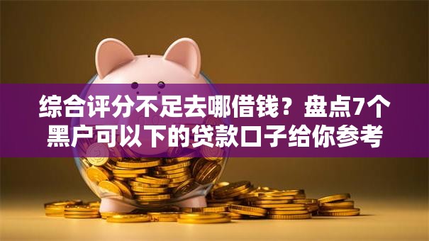 综合评分不足去哪借钱?盘点7个黑户可以下的贷款口子给你参考 综合评分不足去哪借钱?盘点7个黑户可以下的贷款口子给你参考