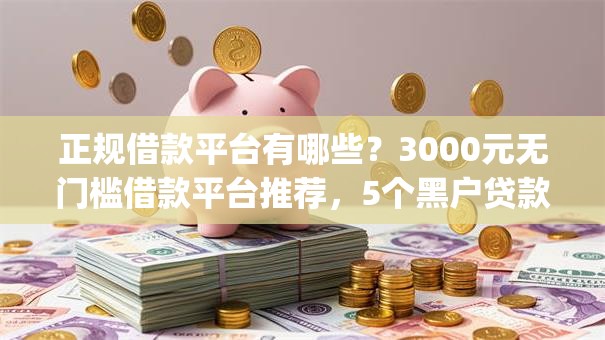 正规借款平台有哪些?3000元无门槛借款平台推荐,5个黑户贷款必下口子app盘点 正规借款平台有哪些?3000元无门槛借款平台推荐,5个黑户贷款必下口子app盘点