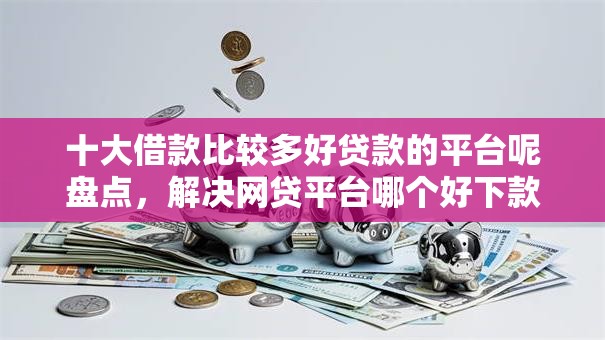 十大借款比较多好贷款的平台呢盘点,解决网贷平台哪个好下款的问题 十大借款比较多好贷款的平台呢盘点,解决网贷平台哪个好下款的问题