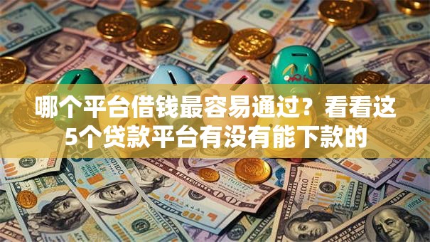 哪个平台借钱最容易通过?看看这5个贷款平台有没有能下款的 哪个平台借钱最容易通过?看看这5个贷款平台有没有能下款的