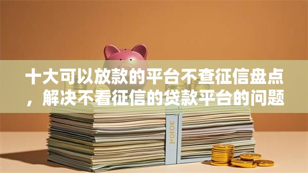 十大可以放款的平台不查征信盘点,解决不看征信的贷款平台的问题 十大可以放款的平台不查征信盘点,解决不看征信的贷款平台的问题