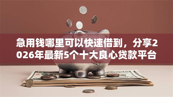 急用钱哪里可以快速借到,分享2026年最新5个十大良心贷款平台推荐 急用钱哪里可以快速借到,分享2026年最新5个十大良心贷款平台推荐