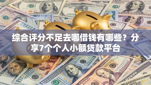 综合评分不足去哪借钱有哪些?分享7个个人小额贷款平台 综合评分不足去哪借钱有哪些?分享7个个人小额贷款平台