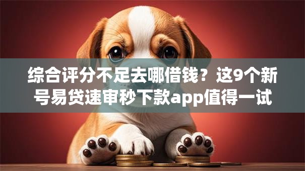 综合评分不足去哪借钱?这9个新号易贷速审秒下款app值得一试 综合评分不足去哪借钱?这9个新号易贷速审秒下款app值得一试
