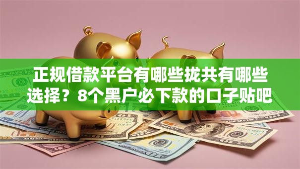 正规借款平台有哪些拢共有哪些选择?8个黑户必下款的口子贴吧推荐详解 正规借款平台有哪些拢共有哪些选择?8个黑户必下款的口子贴吧推荐详解