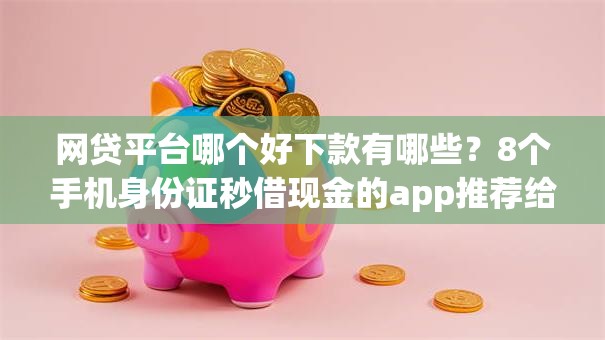 网贷平台哪个好下款有哪些?8个手机身份证秒借现金的app推荐给你 网贷平台哪个好下款有哪些?8个手机身份证秒借现金的app推荐给你
