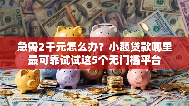 急需2千元怎么办？小额贷款哪里最可靠试试这5个无门槛平台