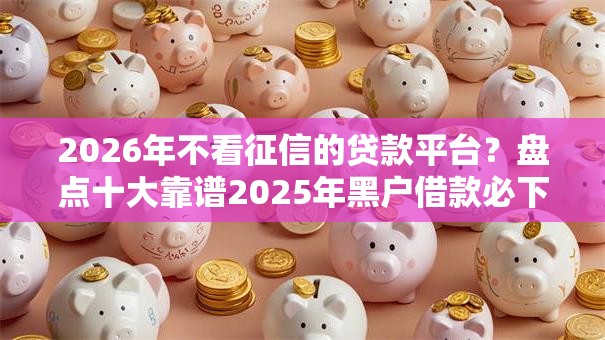 2026年不看征信的贷款平台?盘点十大靠谱2025年黑户借款必下口子 2026年不看征信的贷款平台?盘点十大靠谱2025年黑户借款必下口子