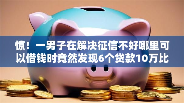 惊!一男子在解决征信不好哪里可以借钱时竟然发现6个贷款10万比较容易的口子,事后分享了出来 惊!一男子在解决征信不好哪里可以借钱时竟然发现6个贷款10万比较容易的口子,事后分享了出来