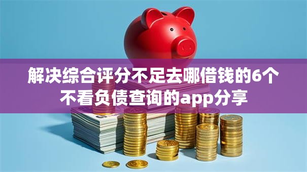 解决综合评分不足去哪借钱的6个不看负债查询的app分享 解决综合评分不足去哪借钱的6个不看负债查询的app分享
