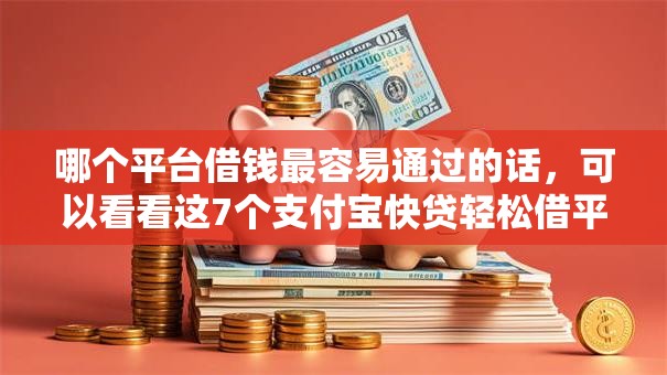 哪个平台借钱最容易通过的话，可以看看这7个支付宝快贷轻松借平台