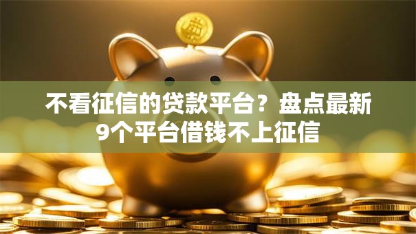 不看征信的贷款平台?盘点最新9个平台借钱不上征信 不看征信的贷款平台?盘点最新9个平台借钱不上征信