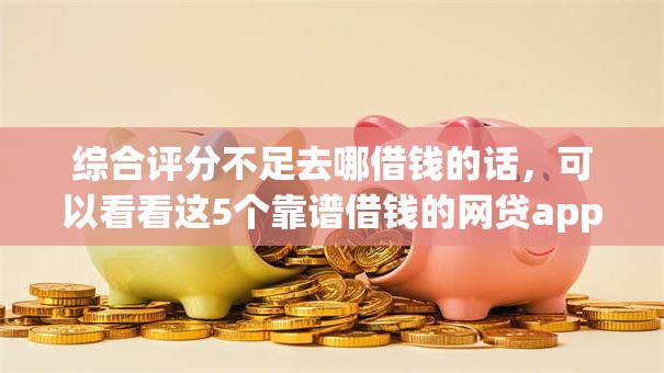 综合评分不足去哪借钱的话，可以看看这5个靠谱借钱的网贷app