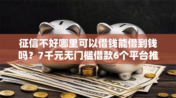 征信不好哪里可以借钱能借到钱吗?7千元无门槛借款6个平台推荐 征信不好哪里可以借钱能借到钱吗?7千元无门槛借款6个平台推荐