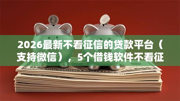 2026最新不看征信的贷款平台(支持微信),5个借钱软件不看征信的容易下款的无私分享 2026最新不看征信的贷款平台(支持微信),5个借钱软件不看征信的容易下款的无私分享