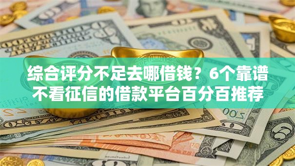 综合评分不足去哪借钱？6个靠谱不看征信的借款平台百分百推荐