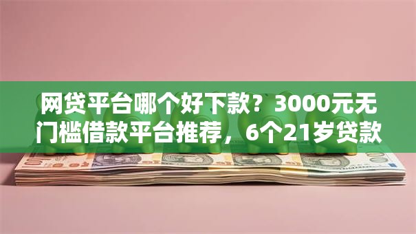网贷平台哪个好下款？3000元无门槛借款平台推荐，6个21岁贷款平台盘点
