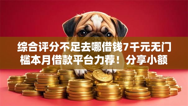 综合评分不足去哪借钱7千元无门槛本月借款平台力荐!分享小额网贷口子7千元无门槛借款 综合评分不足去哪借钱7千元无门槛本月借款平台力荐!分享小额网贷口子7千元无门槛借款