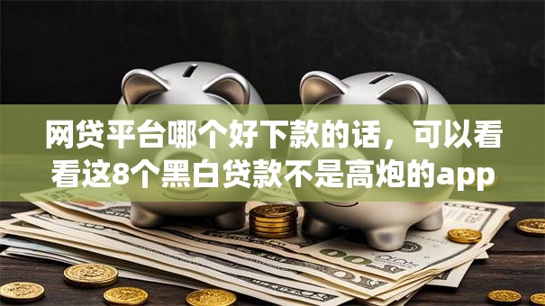 网贷平台哪个好下款的话,可以看看这8个黑白贷款不是高炮的app 网贷平台哪个好下款的话,可以看看这8个黑白贷款不是高炮的app