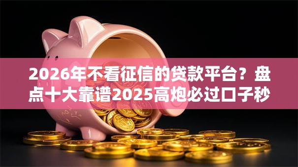 2026年不看征信的贷款平台?盘点十大靠谱2025高炮必过口子秒下款 2026年不看征信的贷款平台?盘点十大靠谱2025高炮必过口子秒下款