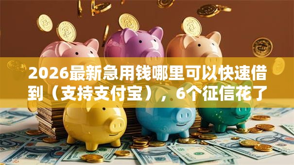 2026最新急用钱哪里可以快速借到(支持支付宝),6个征信花了能借500到1000的口子无私分享 2026最新急用钱哪里可以快速借到(支持支付宝),6个征信花了能借500到1000的口子无私分享