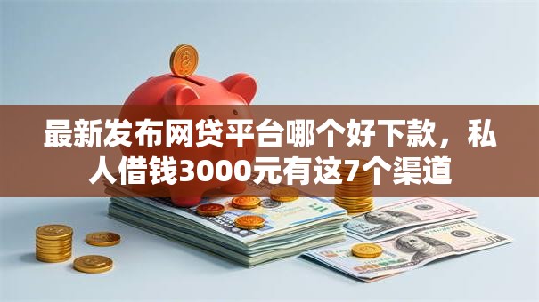 最新发布网贷平台哪个好下款,私人借钱3000元有这7个渠道 最新发布网贷平台哪个好下款,私人借钱3000元有这7个渠道