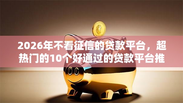 2026年不看征信的贷款平台,超热门的10个好通过的贷款平台推荐 2026年不看征信的贷款平台,超热门的10个好通过的贷款平台推荐